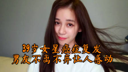 又一位39岁女星癌症复发!患病2年没工作,男友不离不弃让人感动